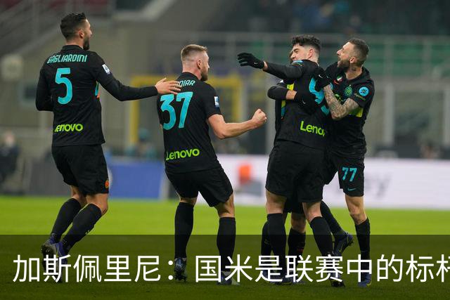 加斯佩里尼：国米是联赛中的标杆球队 明天我们全员均可出战