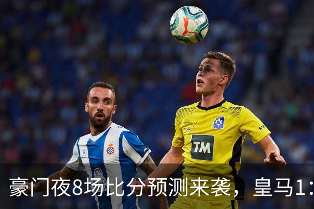 豪门夜8场比分预测来袭，皇马1：1踢平马竞，曼城曼联米兰巴黎均小胜